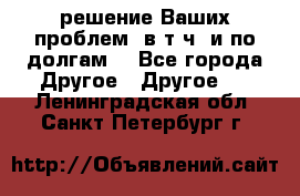 решение Ваших проблем (в т.ч. и по долгам) - Все города Другое » Другое   . Ленинградская обл.,Санкт-Петербург г.